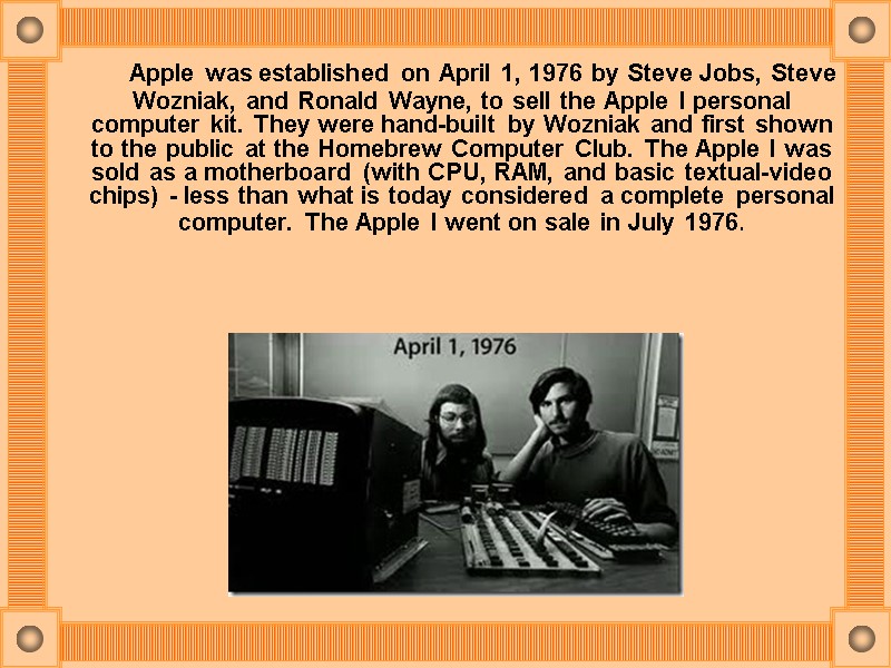 Apple was established on April 1, 1976 by Steve Jobs, Steve Wozniak, and Ronald